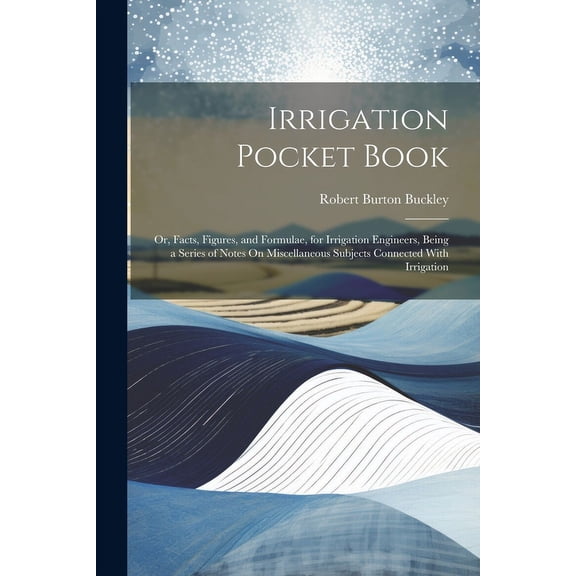 Irrigation Pocket Book: Or, Facts, Figures, and Formulae, for Irrigation Engineers, Being a Series of Notes On Miscellaneous Subjects Connected With Irrigation (Paperback)