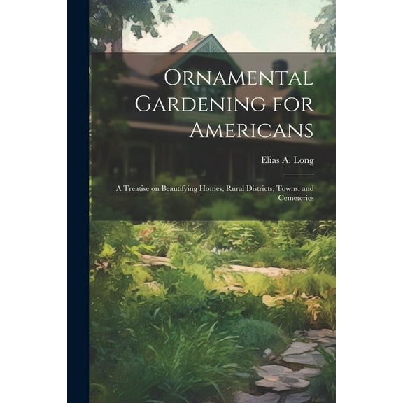 Ornamental Gardening for Americans : A Treatise on Beautifying Homes, Rural Districts, Towns, and Cemeteries (Paperback)