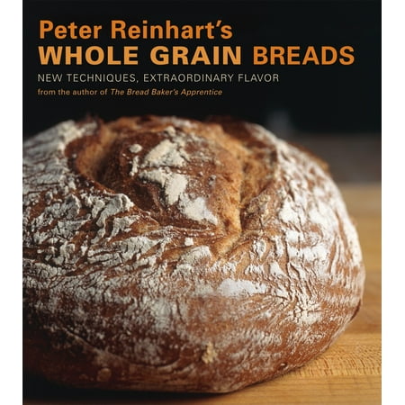 Peter Reinhart's Whole Grain Breads : New Techniques, Extraordinary