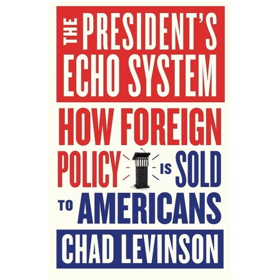 The President's Echo System: How Foreign Policy Is Sold to Americans, (Hardcover)