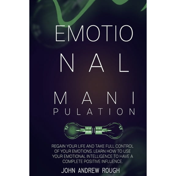 Emotional Manipulation: Regain Your Life Taking Full Control of Your Emotions. Use Your Emotional Intelligence to Have a Complete Positive Influence (Paperback)