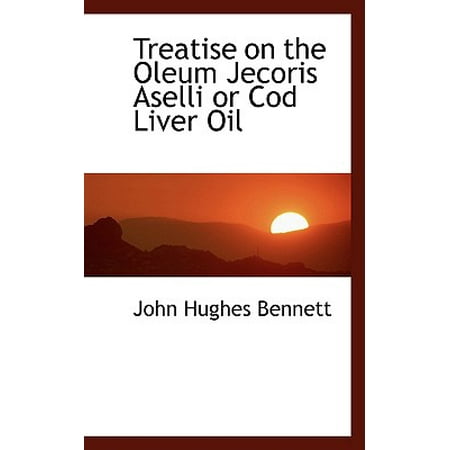 Treatise on the Oleum Jecoris Aselli or Cod Liver (The Best Cod Liver Oil On The Market)