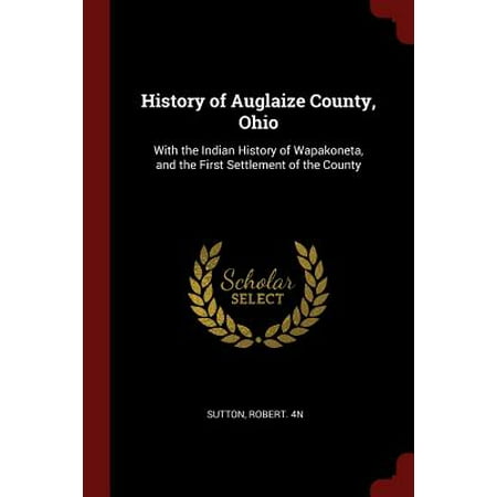 History of Auglaize County, Ohio : With the Indian History of Wapakoneta, and the First Settlement of the