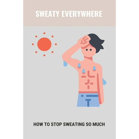Sweaty Everywhere: How To Stop Sweating So Much: Sweating Too Much, (Paperback)
