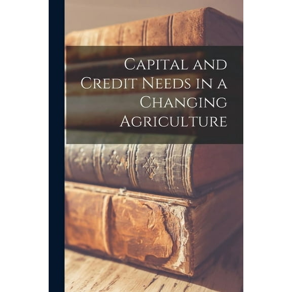 Capital and Credit Needs in a Changing Agriculture, (Paperback)