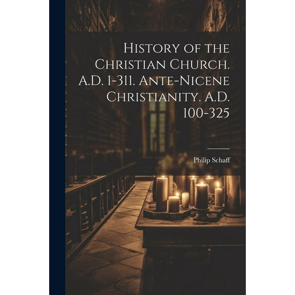 History of the Christian Church. A.D. 1-311. Ante-Nicene Christianity. A.D. 100-325 (Paperback)