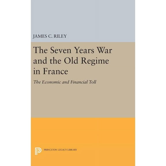 Princeton Legacy Library The Seven Years War and the Old Regime in France: The Economic and Financial Toll, Book 473, (Hardcover)