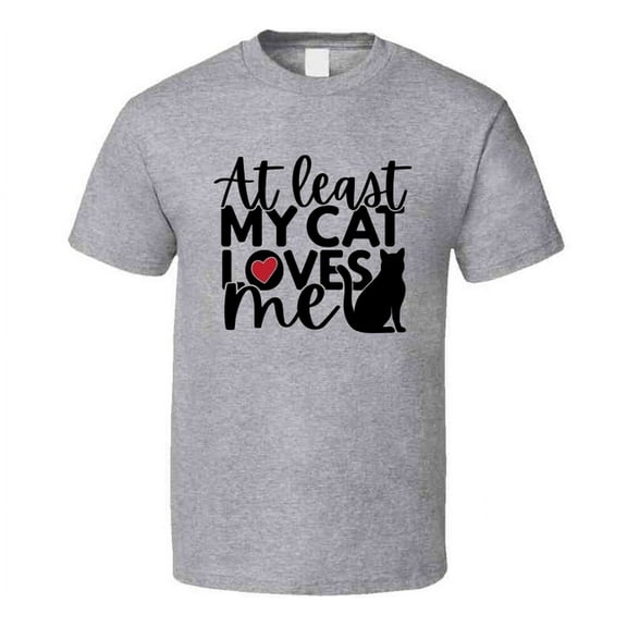 At Least My Cat Loves Me Tee Kitty Lover Tshirt Feline Love T Shirt