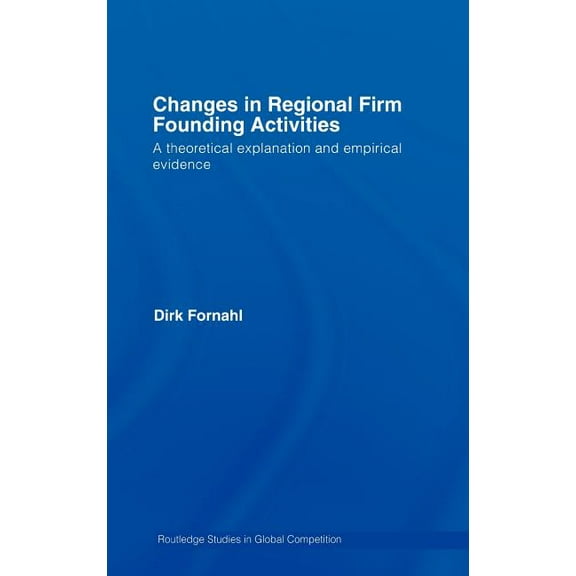 Routledge Studies in Global Competition Changes in Regional Firm Founding Activities: A Theoretical Explanation and Empirical Evidence, (Hardcover)