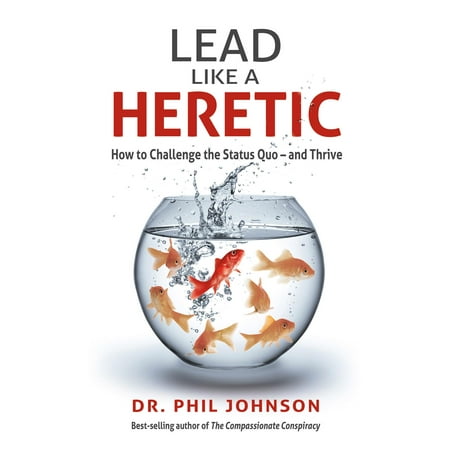 Lead Like a Heretic : How to Challenge the Status Quo - And