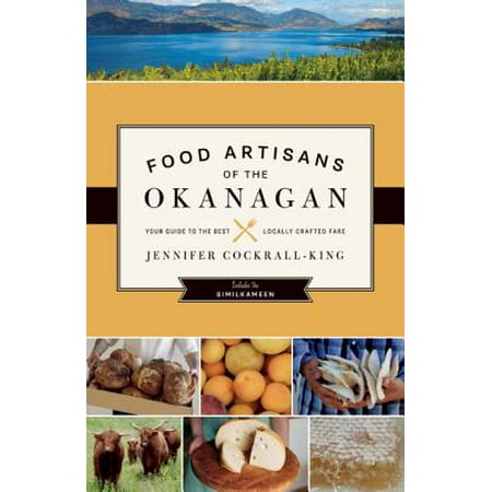 Food Artisans of the Okanagan : Your Guide to the Best Locally Crafted (Best Of The Okanagan)