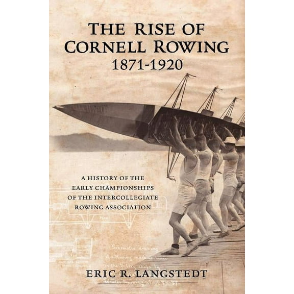 The Rise of Cornell Rowing 1871-1920: A History of the Early Championships of The Intercollegiate Rowing Association, (Paperback)
