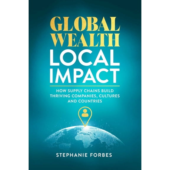 Global Wealth, Local Impact: How Supply Chains Build Thriving Companies, Cultures, and Countries, (Hardcover)