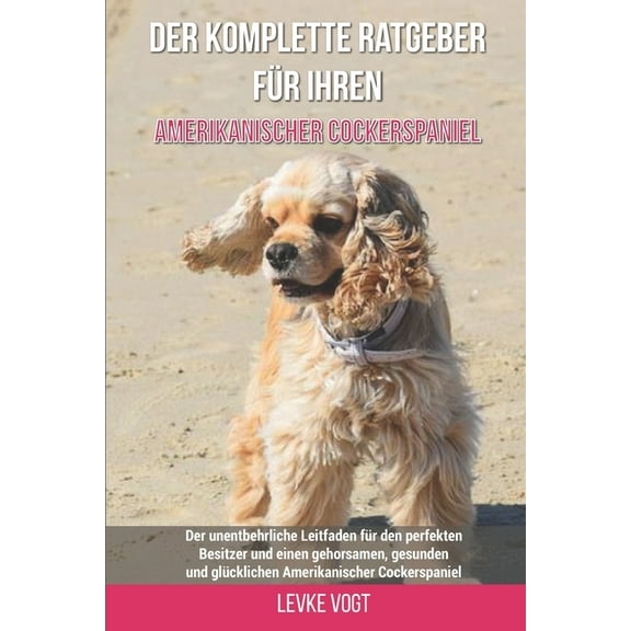 Der komplette Ratgeber für Ihren Amerikanischer Cockerspaniel: Der unentbehrliche Leitfaden für den perfekten Besitzer und einen gehorsamen, gesunden und glücklichen Amerikanischer Cockerspaniel (Pape