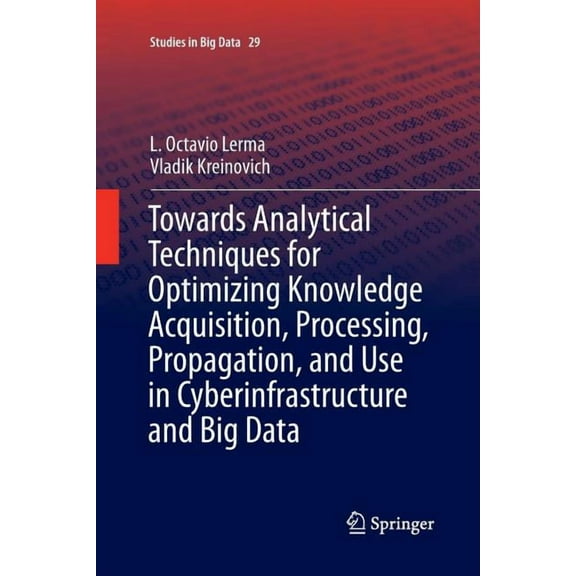 Studies in Big Data Towards Analytical Techniques for Optimizing Knowledge Acquisition, Processing, Propagation, and Use in Cyberinfrastruct, Book 29, (Paperback)