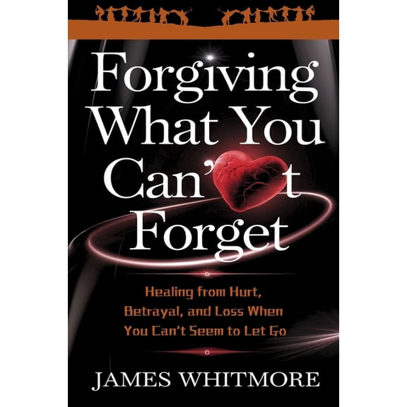 Forgiving What You Can't Forget: Healing from Hurt, Betrayal, and Loss When You Can't Seem to Let Go, (Paperback)