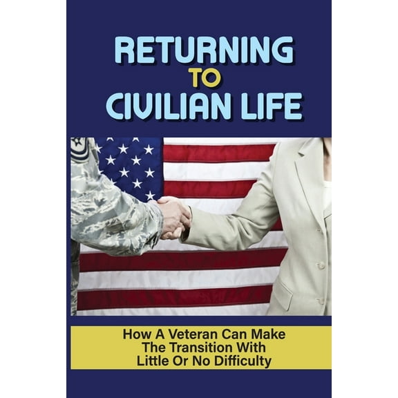 Returning To Civilian Life: How A Veteran Can Make The Transition With Little Or No Difficulty: Find The Right Job After Transitioning To Civilian Life (Paperback)