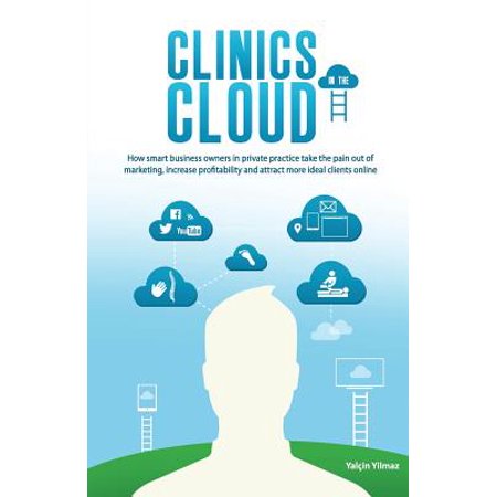 Clinics in the Cloud : How Smart Business Owners in Private Practice Take the Pain Out of Marketing, Increase Profitability and Attract