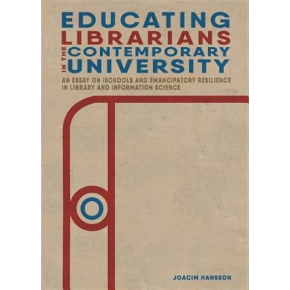 Educating Librarians in the Contemporary University: An Essay on iSchools and Emancipatory Resilience in Library and Information Science (Paperback)