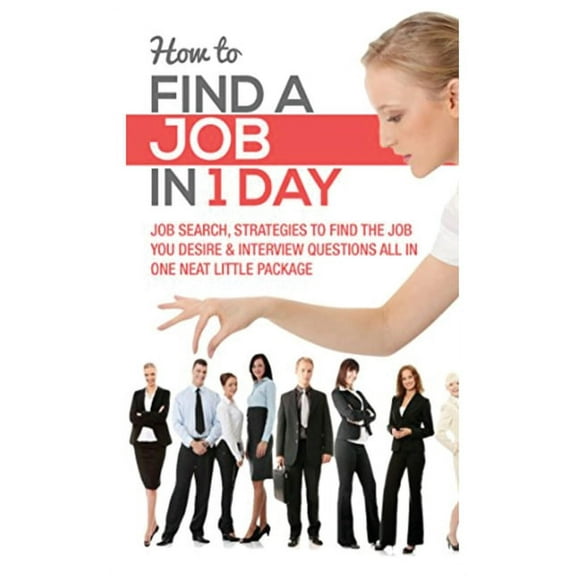 How to Find a Job in 1 Day: Job Search, Strategies to Find the Job You Desire & Interview Questions All in One Neat , (Paperback)
