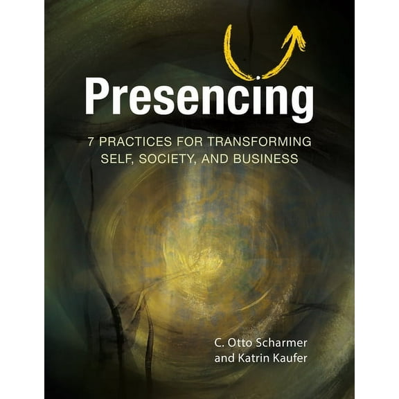 Presencing: 7 Practices for Transforming Self, Society, and Business, (Paperback)