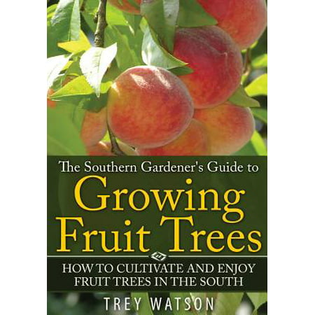 The Southern Gardener's Guide to Growing Fruit Trees in the South : How to Cultivate and Enjoy Fruit Trees in the (Best Fruit Trees To Grow In Southern California)