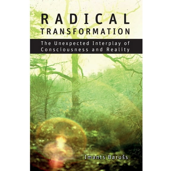 Radical Transformation: The Unexpected Interplay of Consciousness and Reality, (Paperback)