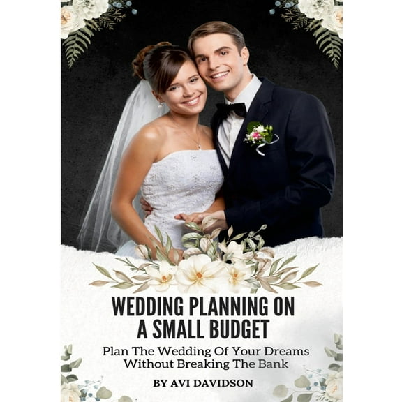 Wedding Planning On A Small Budget: Plan The Wedding Of Your Dreams Without Breaking The Bank, (Paperback)