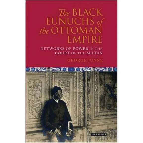 Library of Ottoman Studies The Black Eunuchs of the Ottoman Empire: Networks of Power in the Court of the Sultan, (Hardcover)