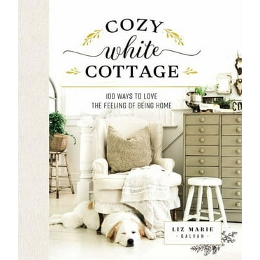 Cozy White Cottage: Cozy White Cottage: 100 Ways to Love the Feeling of Being Home (Hardcover)