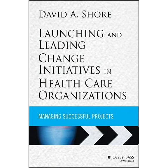 Jossey-Bass Public Health: Launching and Leading Change Initiatives in Health Care Organizations: Managing Successful Projects (Hardcover)