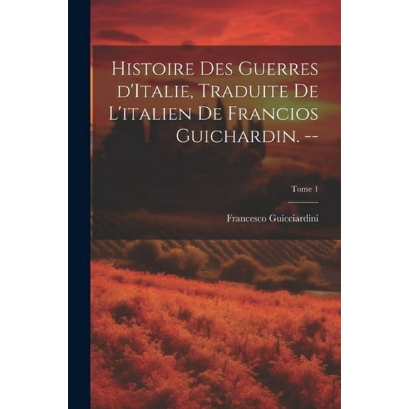 Histoire des guerres d'Italie, traduite de l'italien de Francios Guichardin. --; Tome 1 (Paperback)
