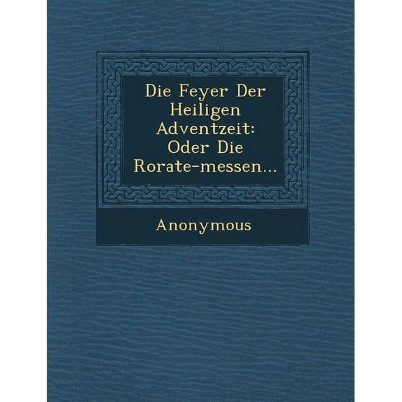 Die Feyer Der Heiligen Adventzeit: Oder Die Rorate-Messen... (Paperback)