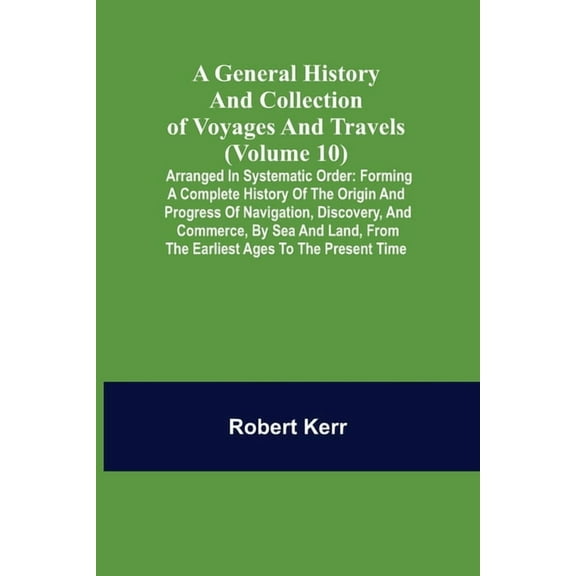 A General History and Collection of Voyages and Travels (Volume 10); Arranged in Systematic Order: Forming a Complete Hi, (Paperback)