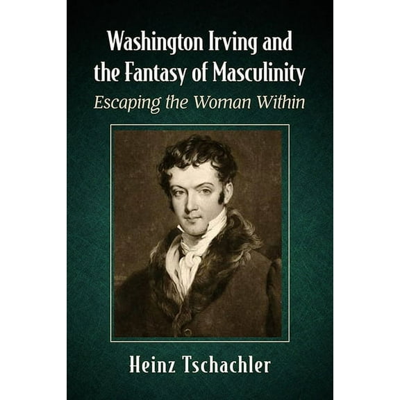 Washington Irving and the Fantasy of Masculinity: Escaping the Woman Within, (Paperback)
