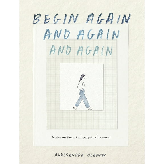Begin Again, and Again, and Again: Notes on the Art of Perpetual Renewal, (Hardcover)
