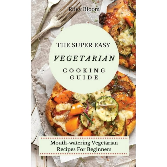 The Super Easy Vegetarian Cooking Guide: Mouth-watering Vegetarian Recipes For Beginners, (Hardcover)