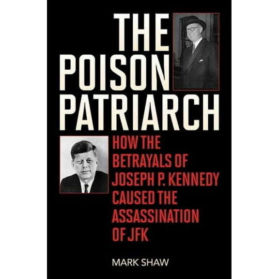 The Poison Patriarch : How the Betrayals of Joseph P. Kennedy Caused the Assassination of JFK (Hardcover)
