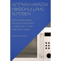 Az Étkek Varázsa Mikrohullámú Sütőben: Étkezz Egészségesen és Gyorsan; Használd Ki a Mikrohullámú Sütő, (Paperback)