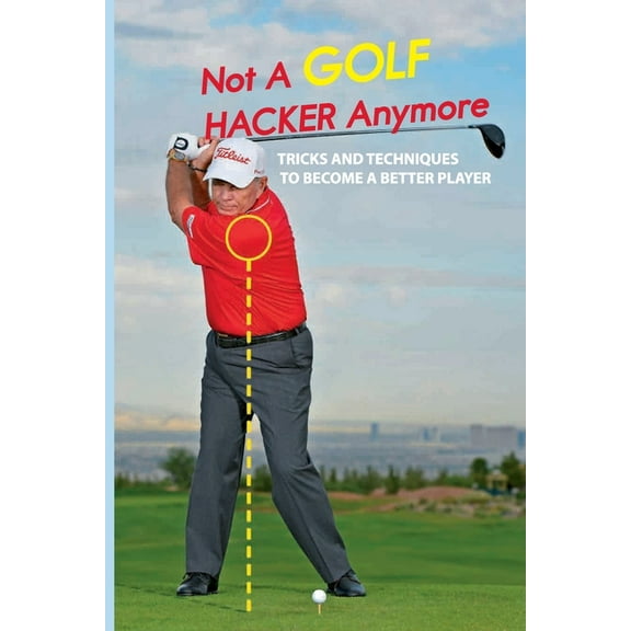 Not A Golf Hacker Anymore: Tricks And Techniques To Become A Better Player: Golf Tips For Beginners (Paperback)