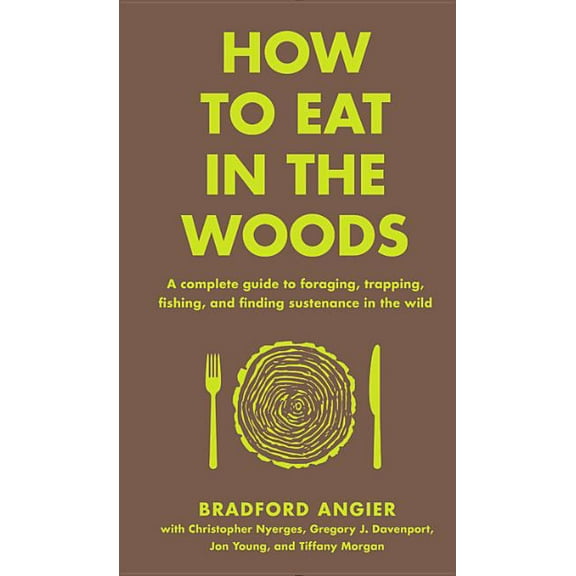 In the Woods How to Eat in the Woods: A Complete Guide to Foraging, Trapping, Fishing, and Finding Sustenance in the Wild, (Hardcover)