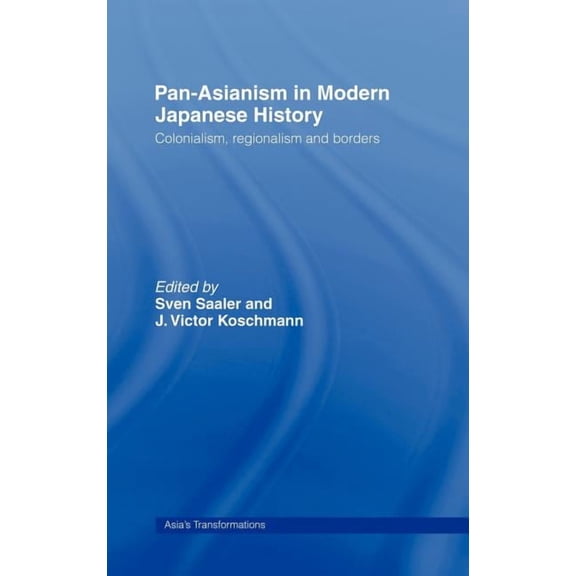 Asia's Transformations Pan-Asianism in Modern Japanese History: Colonialism, Regionalism and Borders, (Hardcover)