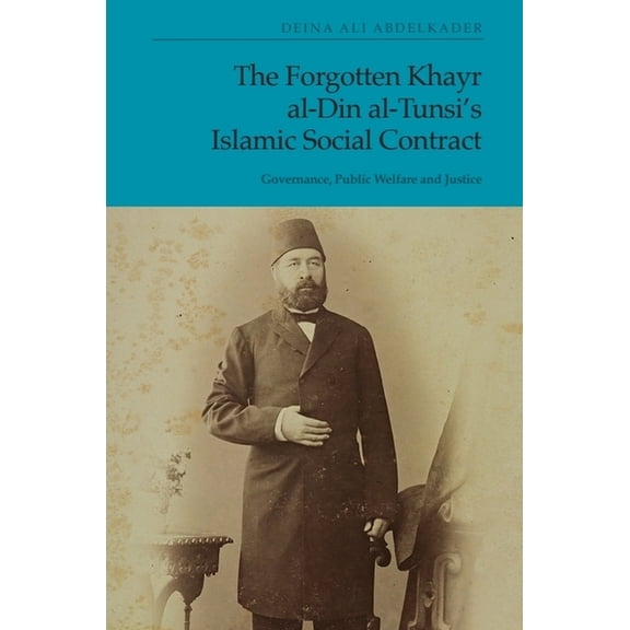 The Forgotten Khayr Al-Din Al-Tunsi's Islamic Social Contract: Governance, Public Welfare and Justice, (Hardcover)