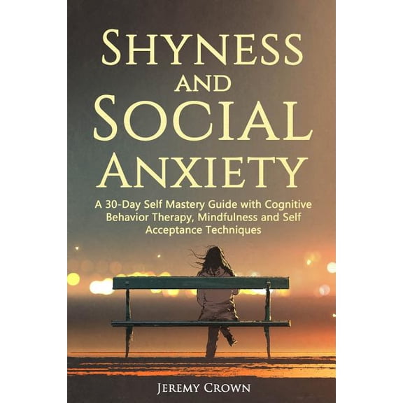 Shyness and Social Anxiety: A 30-Day Self Mastery Guide with Cognitive Behavioral Therapy, Mindfulness and Self Acceptan, (Paperback)