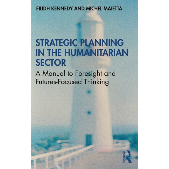 Strategic Planning in the Humanitarian Sector: A Manual to Foresight and Futures-Focused Thinking, (Paperback)