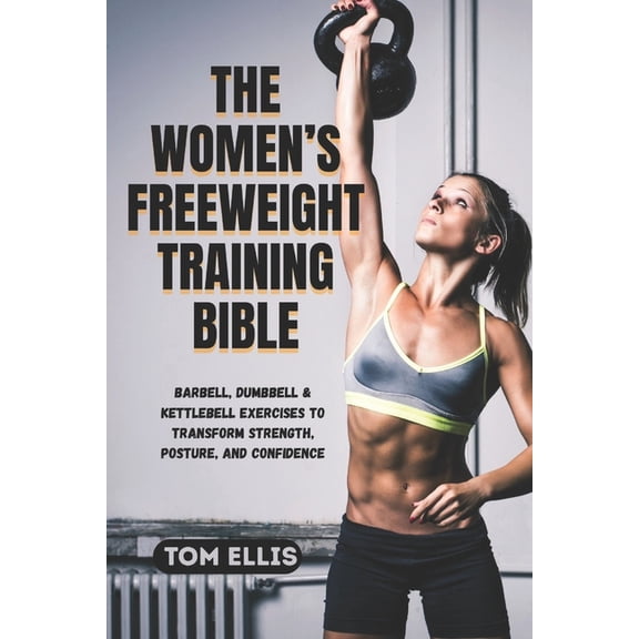 The Women's Freeweight Training Bible: Barbell, Dumbbell & Kettlebell Exercises to Transform Strength, Posture, and Conf, (Paperback)