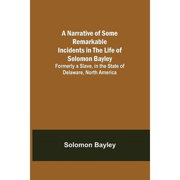 A Narrative of Some Remarkable Incidents in the Life of Solomon Bayley; Formerly a Slave, in the State of Delaware, Nort, (Paperback)