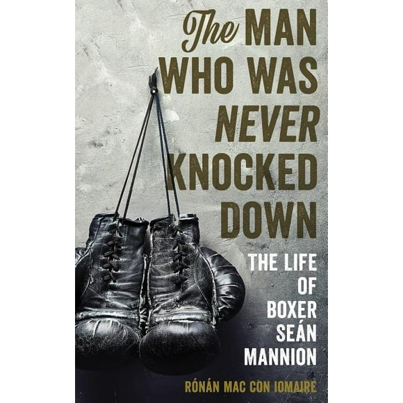 The Man Who Was Never Knocked Down : The Life of Boxer Seán Mannion (Hardcover)