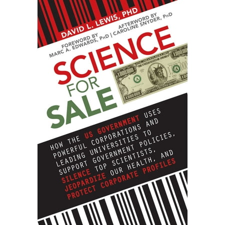 Science for Sale : How the US Government Uses Powerful Corporations and Leading Universities to Support Government Policies, Silence Top Scientists, Jeopardize Our Health, and Protect Corporate
