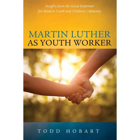 Martin Luther as Youth Worker: Insights from the Great Reformer for Modern Youth and Children's Ministry, (Hardcover)